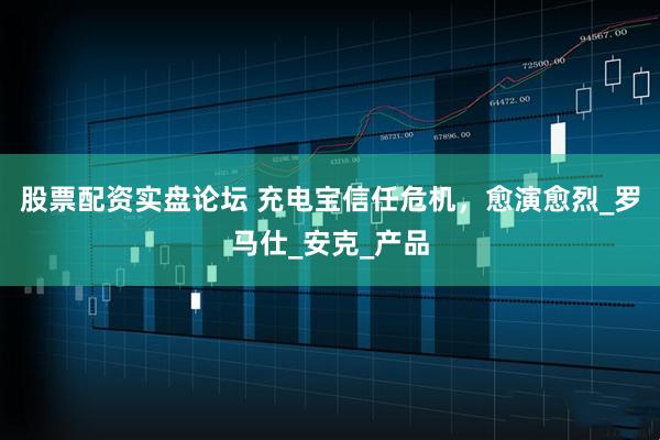 股票配资实盘论坛 充电宝信任危机，愈演愈烈_罗马仕_安克_产品