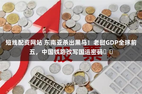 短线配资网站 东南亚杀出黑马！老挝GDP全球前五，中国铁路改写国运密码​​
