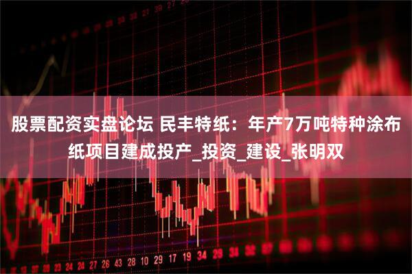 股票配资实盘论坛 民丰特纸:年产7万吨特种涂布纸项目建成投产_投资_建设_张明双