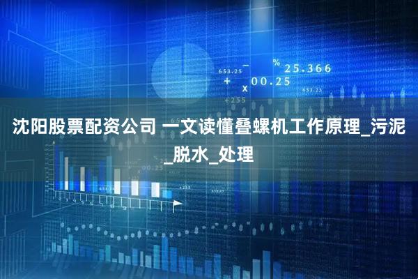 沈阳股票配资公司 一文读懂叠螺机工作原理_污泥_脱水_处理