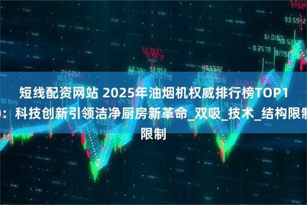 短线配资网站 2025年油烟机权威排行榜TOP10：科技创新引领洁净厨房新革命_双吸_技术_结构限制