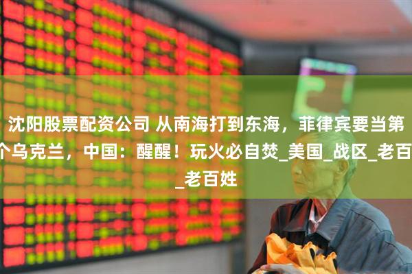 沈阳股票配资公司 从南海打到东海，菲律宾要当第2个乌克兰，中国：醒醒！玩火必自焚_美国_战区_老百姓