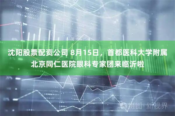 沈阳股票配资公司 8月15日，首都医科大学附属北京同仁医院眼科专家团来临沂啦