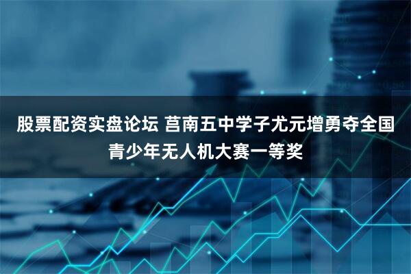 股票配资实盘论坛 莒南五中学子尤元增勇夺全国青少年无人机大赛一等奖