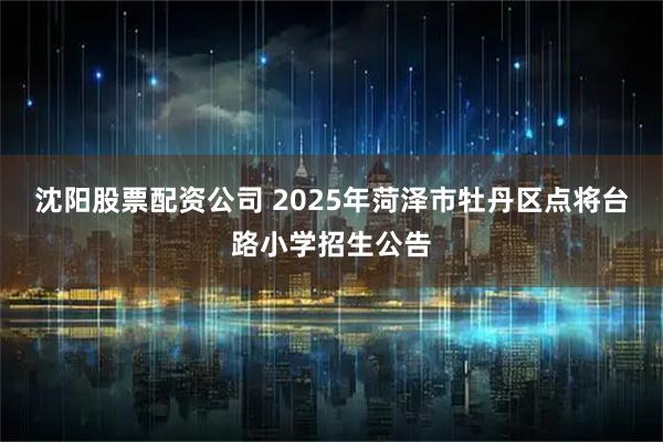 沈阳股票配资公司 2025年菏泽市牡丹区点将台路小学招生公告