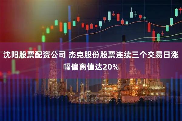 沈阳股票配资公司 杰克股份股票连续三个交易日涨幅偏离值达20%