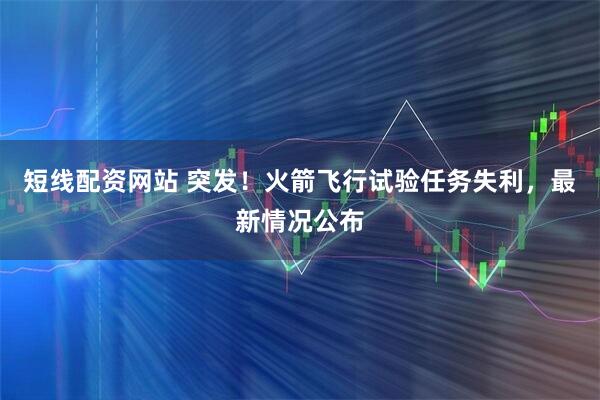 短线配资网站 突发!火箭飞行试验任务失利,最新情况公布