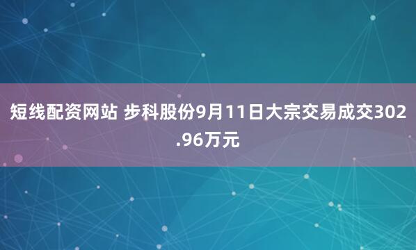 短线配资网站 步科股份9月11日大宗交易成交302.96万元