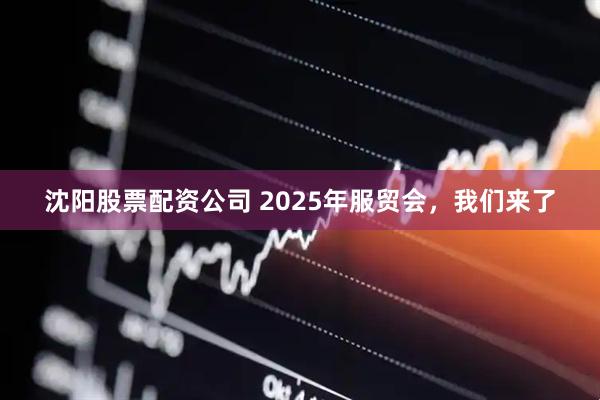 沈阳股票配资公司 2025年服贸会，我们来了