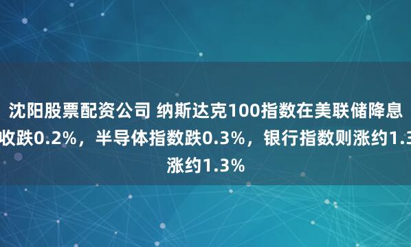 沈阳股票配资公司 纳斯达克100指数在美联储降息日收跌0.2%，半导体指数跌0.3%，银行指数则涨约1.3%