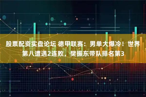 股票配资实盘论坛 德甲联赛：男单大爆冷！世界第八遭遇2连败，樊振东带队排名第3
