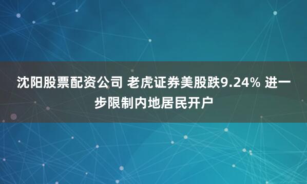 沈阳股票配资公司 老虎证券美股跌9.24% 进一步限制内地居民开户