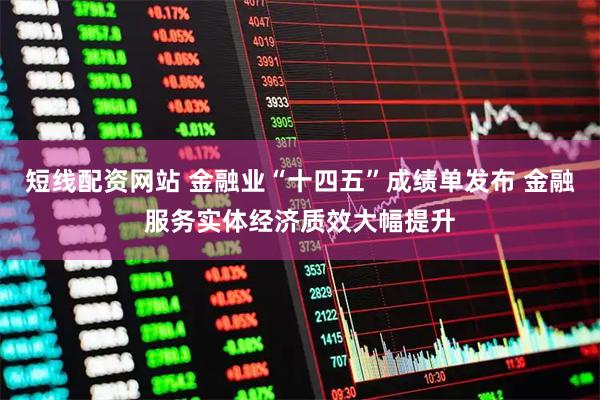 短线配资网站 金融业“十四五”成绩单发布 金融服务实体经济质效大幅提升