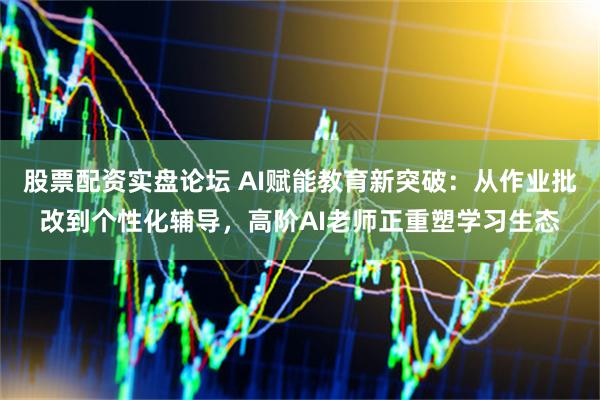 股票配资实盘论坛 AI赋能教育新突破：从作业批改到个性化辅导，高阶AI老师正重塑学习生态