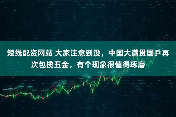 短线配资网站 大家注意到没，中国大满贯国乒再次包揽五金，有个现象很值得琢磨