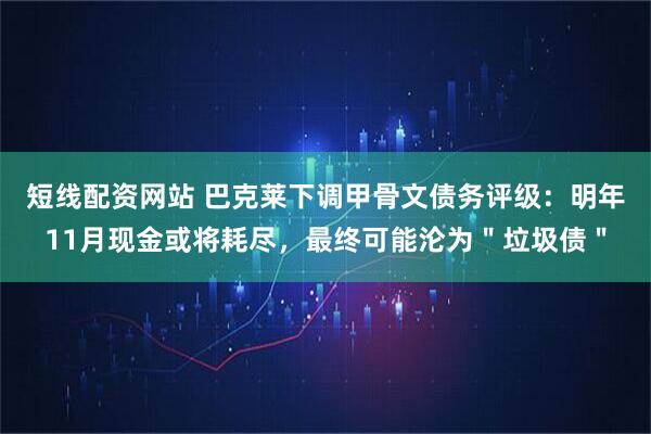 短线配资网站 巴克莱下调甲骨文债务评级：明年11月现金或将耗尽，最终可能沦为＂垃圾债＂