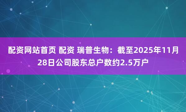 配资网站首页 配资 瑞普生物：截至2025年11月28日公司股东总户数约2.5万户
