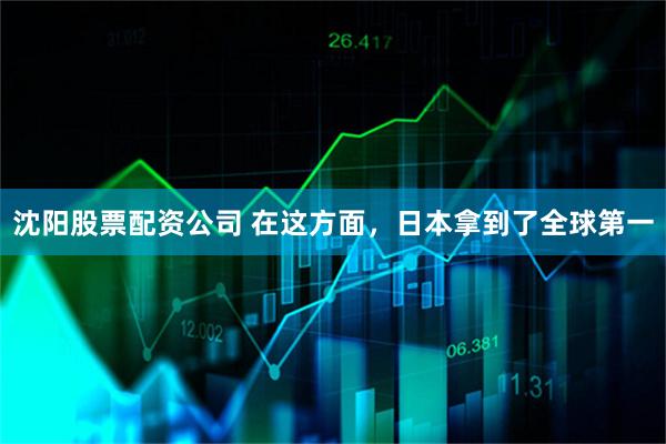 沈阳股票配资公司 在这方面，日本拿到了全球第一