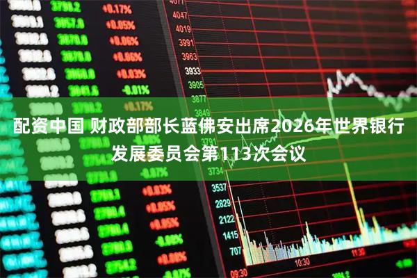 配资中国 财政部部长蓝佛安出席2026年世界银行发展委员会第113次会议