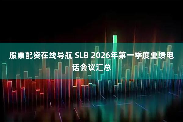 股票配资在线导航 SLB 2026年第一季度业绩电话会议汇总