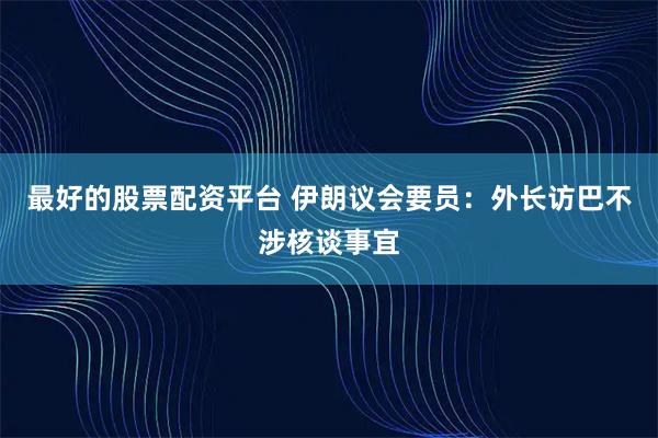 最好的股票配资平台 伊朗议会要员：外长访巴不涉核谈事宜