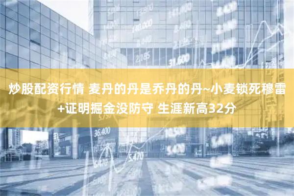 炒股配资行情 麦丹的丹是乔丹的丹~小麦锁死穆雷+证明掘金没防守 生涯新高32分