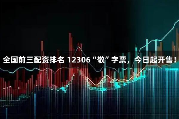 全国前三配资排名 12306“敬”字票，今日起开售！