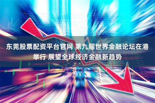 东莞股票配资平台官网 第九届世界金融论坛在港举行 展望全球经济金融新趋势