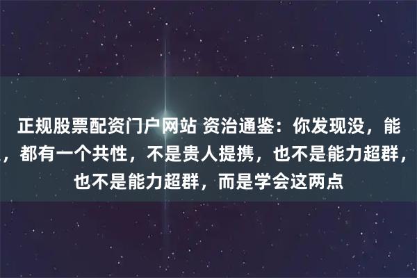 正规股票配资门户网站 资治通鉴：你发现没，能从底层逆袭的人，都有一个共性，不是贵人提携，也不是能力超群，而是学会这两点