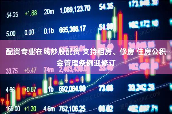 配资专业在线炒股配资 支持租房、修房 住房公积金管理条例迎修订