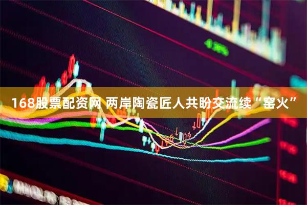 168股票配资网 两岸陶瓷匠人共盼交流续“窑火”