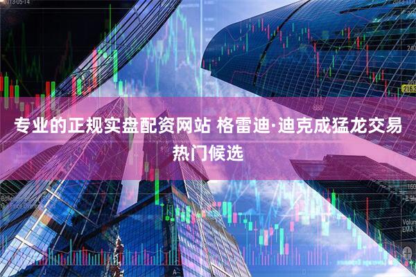专业的正规实盘配资网站 格雷迪·迪克成猛龙交易热门候选