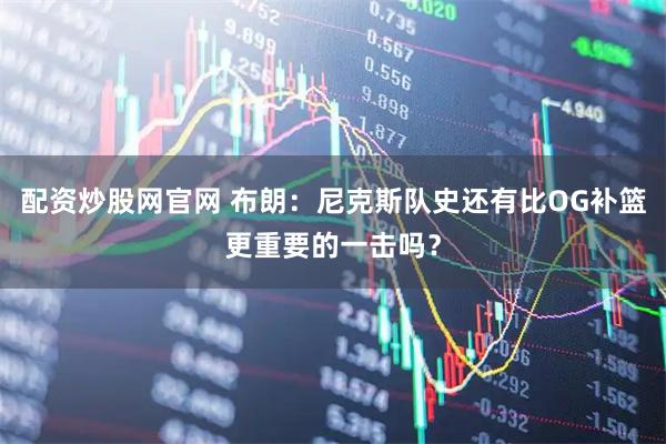 配资炒股网官网 布朗：尼克斯队史还有比OG补篮更重要的一击吗？