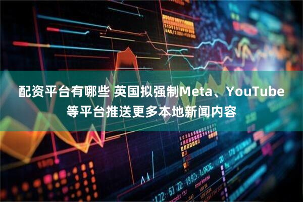 配资平台有哪些 英国拟强制Meta、YouTube等平台推送更多本地新闻内容