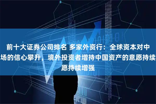 前十大证券公司排名 多家外资行：全球资本对中国市场的信心攀升，境外投资者增持中国资产的意愿持续增强