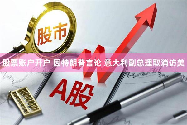 股票账户开户 因特朗普言论 意大利副总理取消访美